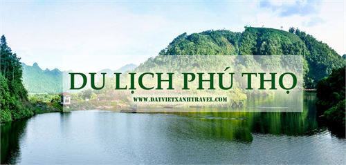 Về nguồn cùng Đất Việt Xanh travel. Du lịch Phú Thọ, ghé thăm các địa danh nổi tiếng